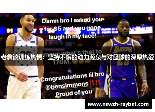 老詹谈训练热情:坚持不懈的动力源泉与对篮球的深厚热爱 老詹谈训练热情:坚持不懈的动力源泉与对篮球的深厚热爱