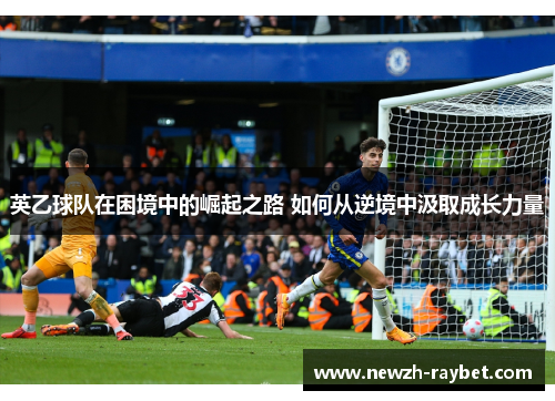 英乙球队在困境中的崛起之路 如何从逆境中汲取成长力量 英乙球队在困境中的崛起之路 如何从逆境中汲取成长力量