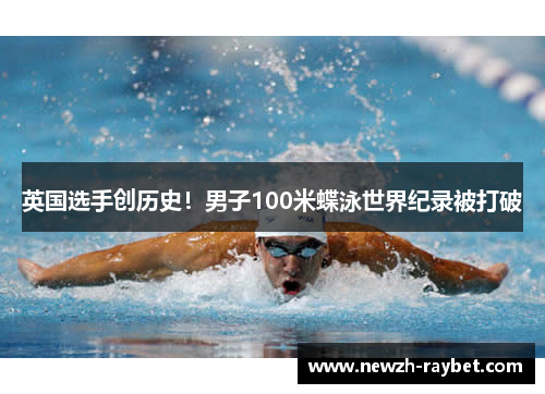 英国选手创历史!男子100米蝶泳世界纪录被打破 英国选手创历史!男子100米蝶泳世界纪录被打破