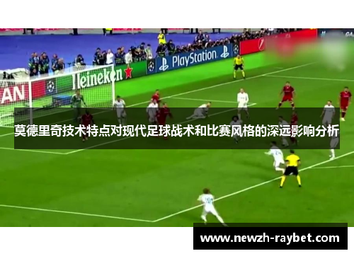 莫德里奇技术特点对现代足球战术和比赛风格的深远影响分析 莫德里奇技术特点对现代足球战术和比赛风格的深远影响分析