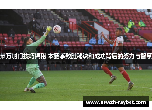 莱万射门技巧揭秘 本赛季致胜秘诀和成功背后的努力与智慧 莱万射门技巧揭秘 本赛季致胜秘诀和成功背后的努力与智慧