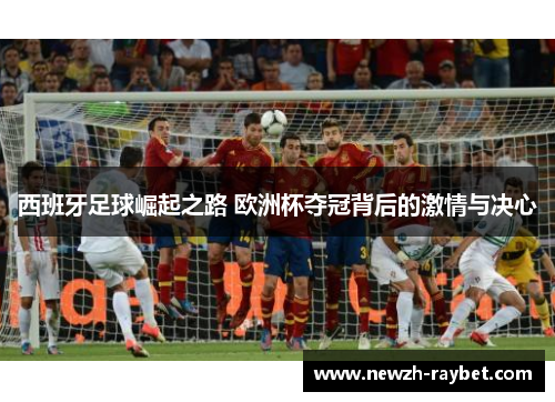 西班牙足球崛起之路 欧洲杯夺冠背后的激情与决心 西班牙足球崛起之路 欧洲杯夺冠背后的激情与决心