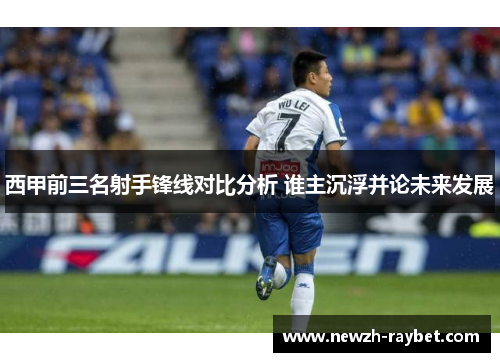 西甲前三名射手锋线对比分析 谁主沉浮并论未来发展 西甲前三名射手锋线对比分析 谁主沉浮并论未来发展