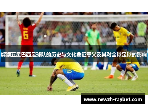 解读五星巴西足球队的历史与文化象征意义及其对全球足球的影响 解读五星巴西足球队的历史与文化象征意义及其对全球足球的影响