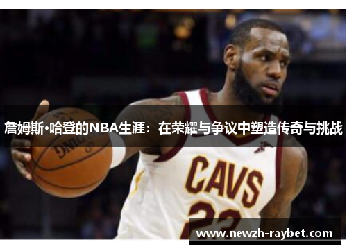 詹姆斯·哈登的NBA生涯:在荣耀与争议中塑造传奇与挑战 詹姆斯·哈登的NBA生涯:在荣耀与争议中塑造传奇与挑战