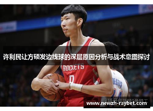 许利民让方硕发边线球的深层原因分析与战术意图探讨 许利民让方硕发边线球的深层原因分析与战术意图探讨