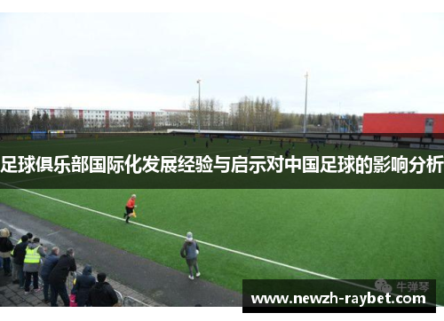 足球俱乐部国际化发展经验与启示对中国足球的影响分析 足球俱乐部国际化发展经验与启示对中国足球的影响分析