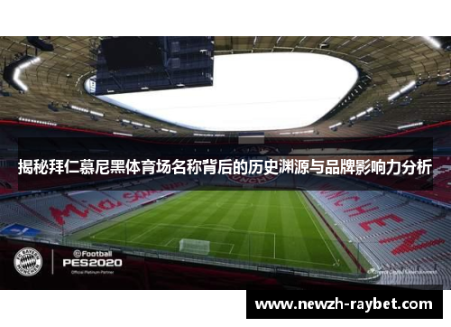 揭秘拜仁慕尼黑体育场名称背后的历史渊源与品牌影响力分析 揭秘拜仁慕尼黑体育场名称背后的历史渊源与品牌影响力分析