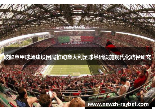 破解意甲球场建设困局推动意大利足球基础设施现代化路径研究 破解意甲球场建设困局推动意大利足球基础设施现代化路径研究