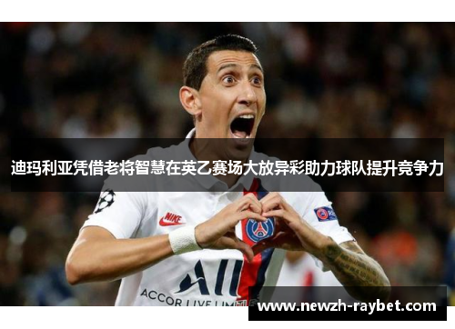 迪玛利亚凭借老将智慧在英乙赛场大放异彩助力球队提升竞争力