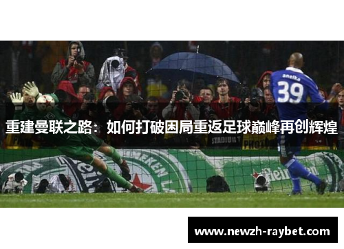 重建曼联之路:如何打破困局重返足球巅峰再创辉煌 重建曼联之路:如何打破困局重返足球巅峰再创辉煌