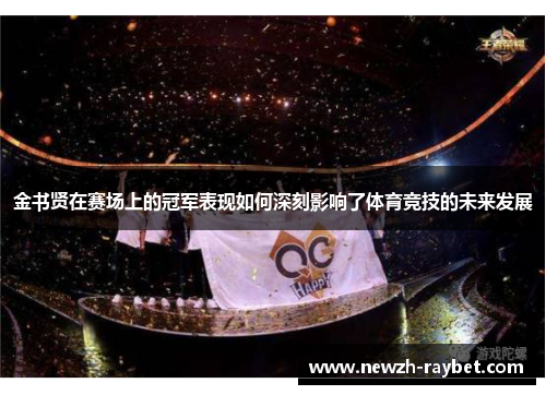 金书贤在赛场上的冠军表现如何深刻影响了体育竞技的未来发展 金书贤在赛场上的冠军表现如何深刻影响了体育竞技的未来发展