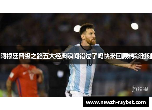 阿根廷晋级之路五大经典瞬间错过了吗快来回顾精彩时刻 阿根廷晋级之路五大经典瞬间错过了吗快来回顾精彩时刻