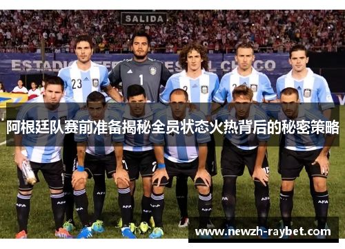 阿根廷队赛前准备揭秘全员状态火热背后的秘密策略 阿根廷队赛前准备揭秘全员状态火热背后的秘密策略