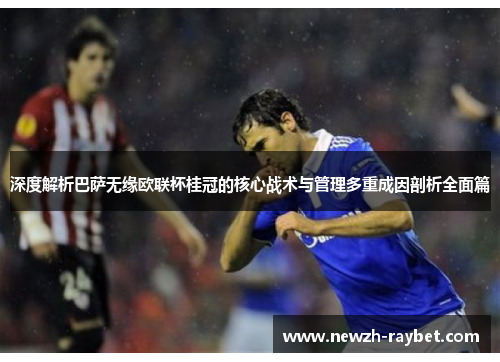 深度解析巴萨无缘欧联杯桂冠的核心战术与管理多重成因剖析全面篇 深度解析巴萨无缘欧联杯桂冠的核心战术与管理多重成因剖析全面篇