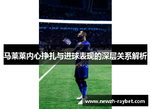 马莱莱内心挣扎与进球表现的深层关系解析 马莱莱内心挣扎与进球表现的深层关系解析