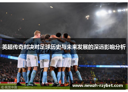 英超传奇对决对足球历史与未来发展的深远影响分析 英超传奇对决对足球历史与未来发展的深远影响分析