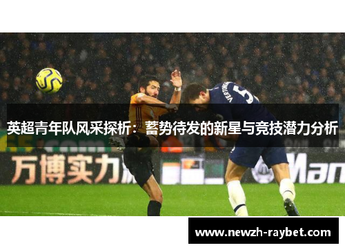 英超青年队风采探析：蓄势待发的新星与竞技潜力分析