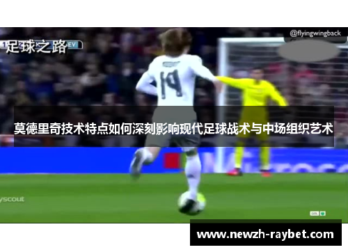 莫德里奇技术特点如何深刻影响现代足球战术与中场组织艺术