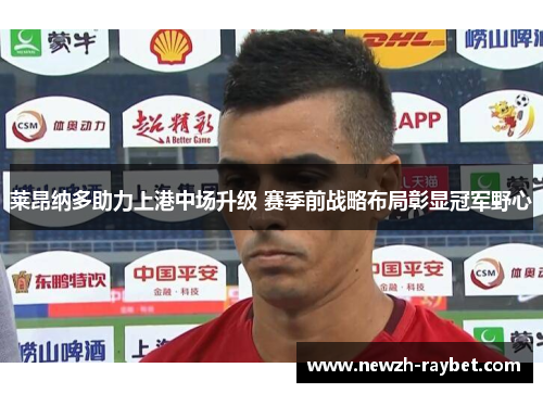 莱昂纳多助力上港中场升级 赛季前战略布局彰显冠军野心 莱昂纳多助力上港中场升级 赛季前战略布局彰显冠军野心