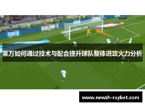莱万如何通过技术与配合提升球队整体进攻火力分析 莱万如何通过技术与配合提升球队整体进攻火力分析