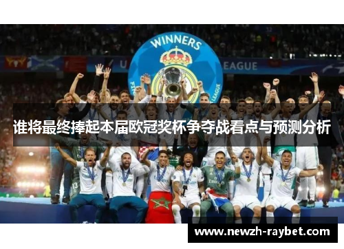 谁将最终捧起本届欧冠奖杯争夺战看点与预测分析 谁将最终捧起本届欧冠奖杯争夺战看点与预测分析