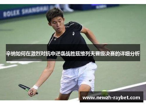 辛纳如何在激烈对抗中逆袭战胜兹维列夫晋级决赛的详细分析 辛纳如何在激烈对抗中逆袭战胜兹维列夫晋级决赛的详细分析