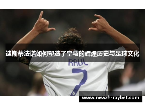 迪斯蒂法诺如何塑造了皇马的辉煌历史与足球文化 迪斯蒂法诺如何塑造了皇马的辉煌历史与足球文化