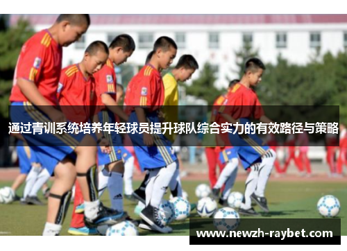 通过青训系统培养年轻球员提升球队综合实力的有效路径与策略 通过青训系统培养年轻球员提升球队综合实力的有效路径与策略