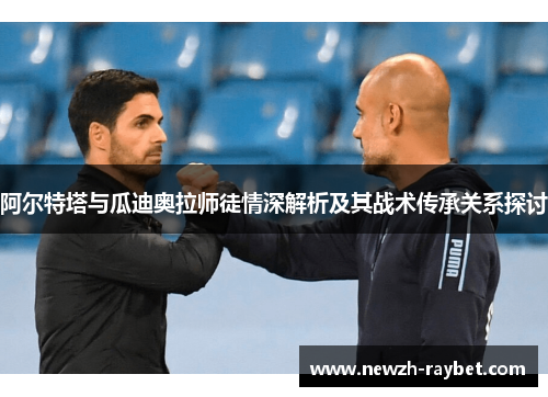 阿尔特塔与瓜迪奥拉师徒情深解析及其战术传承关系探讨 阿尔特塔与瓜迪奥拉师徒情深解析及其战术传承关系探讨