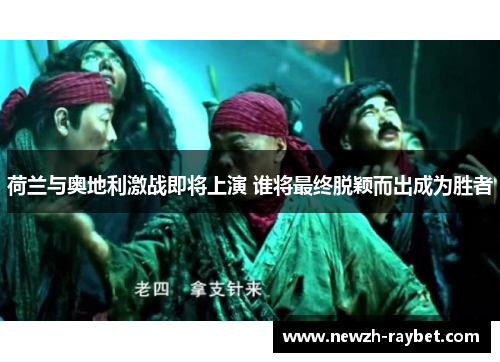 荷兰与奥地利激战即将上演 谁将最终脱颖而出成为胜者 荷兰与奥地利激战即将上演 谁将最终脱颖而出成为胜者