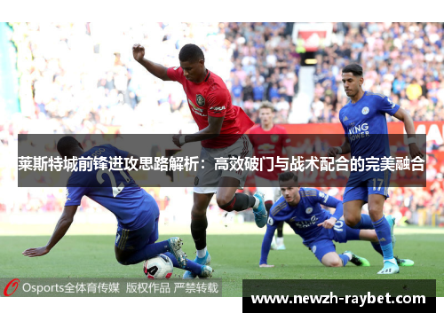 莱斯特城前锋进攻思路解析：高效破门与战术配合的完美融合