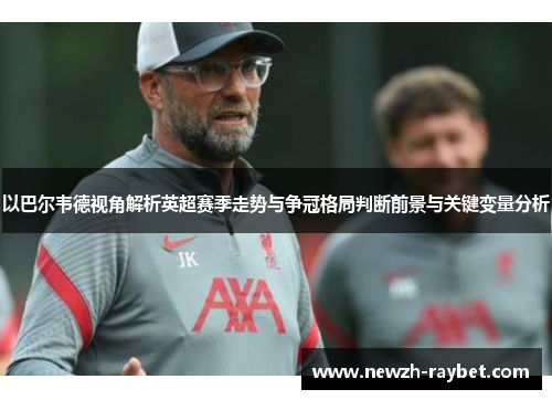 以巴尔韦德视角解析英超赛季走势与争冠格局判断前景与关键变量分析