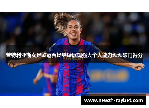 普特利亚斯女足欧冠赛场继续展现强大个人能力频频破门得分