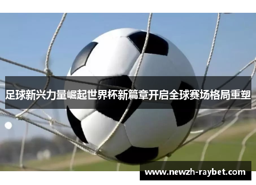 足球新兴力量崛起世界杯新篇章开启全球赛场格局重塑 足球新兴力量崛起世界杯新篇章开启全球赛场格局重塑