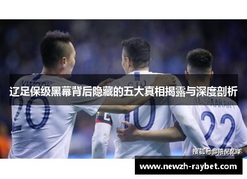 辽足保级黑幕背后隐藏的五大真相揭露与深度剖析 辽足保级黑幕背后隐藏的五大真相揭露与深度剖析