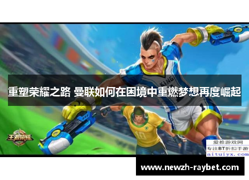 重塑荣耀之路 曼联如何在困境中重燃梦想再度崛起