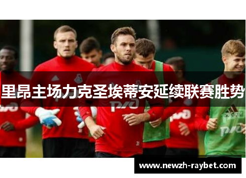 里昂主场力克圣埃蒂安延续联赛胜势 里昂主场力克圣埃蒂安延续联赛胜势