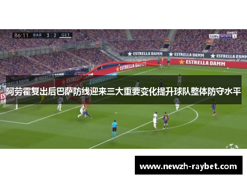 阿劳霍复出后巴萨防线迎来三大重要变化提升球队整体防守水平 阿劳霍复出后巴萨防线迎来三大重要变化提升球队整体防守水平