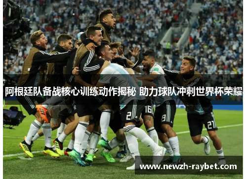 阿根廷队备战核心训练动作揭秘 助力球队冲刺世界杯荣耀 阿根廷队备战核心训练动作揭秘 助力球队冲刺世界杯荣耀