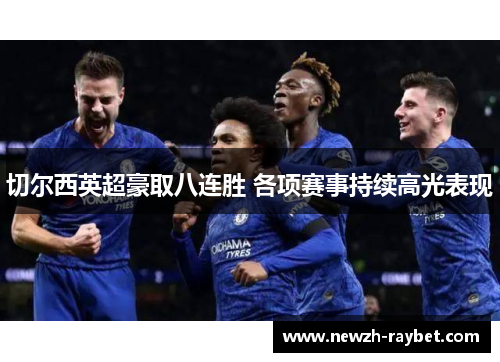 切尔西英超豪取八连胜 各项赛事持续高光表现 切尔西英超豪取八连胜 各项赛事持续高光表现