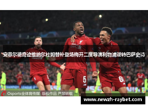 安菲尔德奇迹维纳尔杜姆替补登场梅开二度导演利物浦逆转巴萨史诗 安菲尔德奇迹维纳尔杜姆替补登场梅开二度导演利物浦逆转巴萨史诗